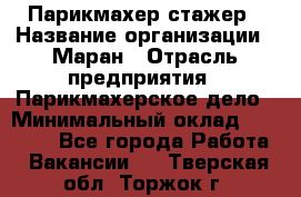 Парикмахер-стажер › Название организации ­ Маран › Отрасль предприятия ­ Парикмахерское дело › Минимальный оклад ­ 30 000 - Все города Работа » Вакансии   . Тверская обл.,Торжок г.